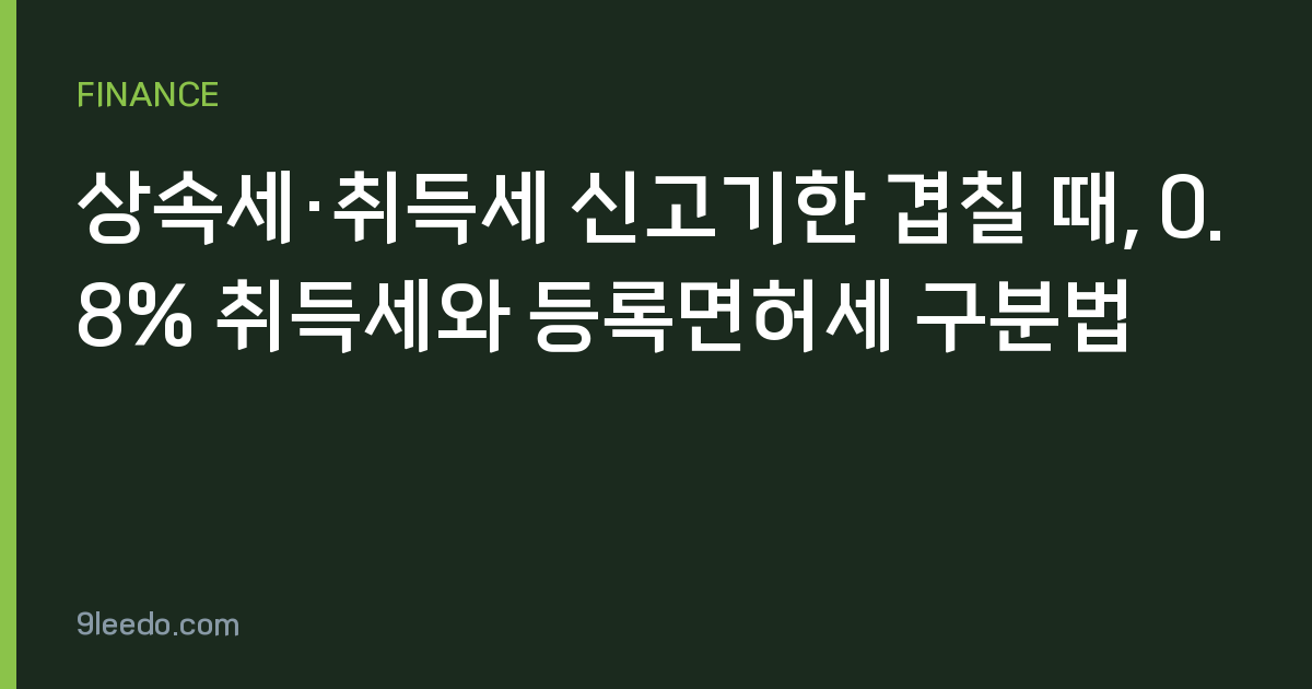 상속세·취득세 신고기한 겹칠 때, 0.8% 취득세와 등록면허세 구분법