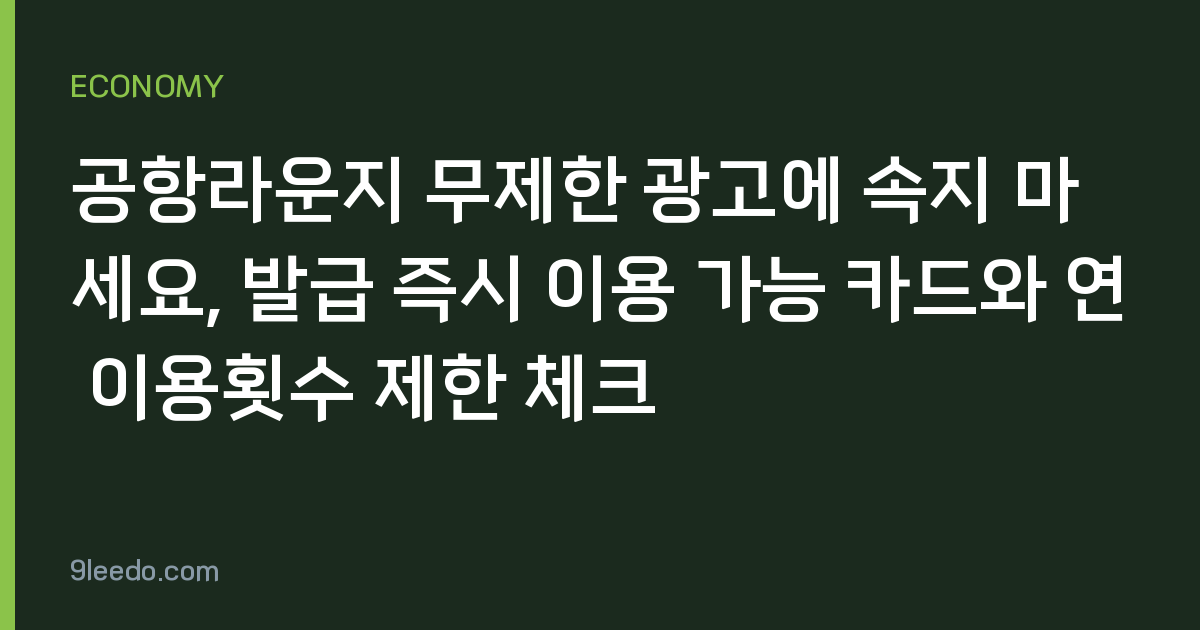 공항라운지 무제한 광고에 속지 마세요, 발급 즉시 이용 가능 카드와 연 이용횟수 제한 체크