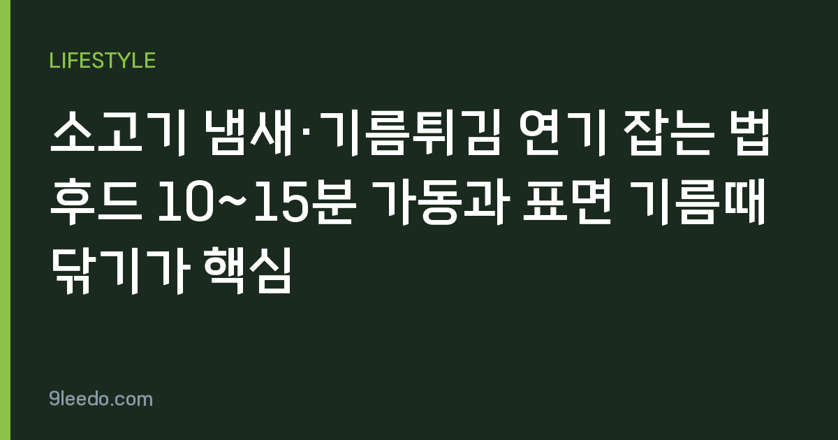 소고기 냄새·기름튀김 연기 잡는 법 후드 10~15분 가동과 표면 기름때 닦기가 핵심