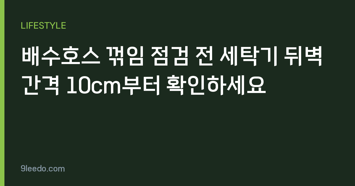 배수호스 꺾임 점검 전 세탁기 뒤벽 간격 10cm부터 확인하세요