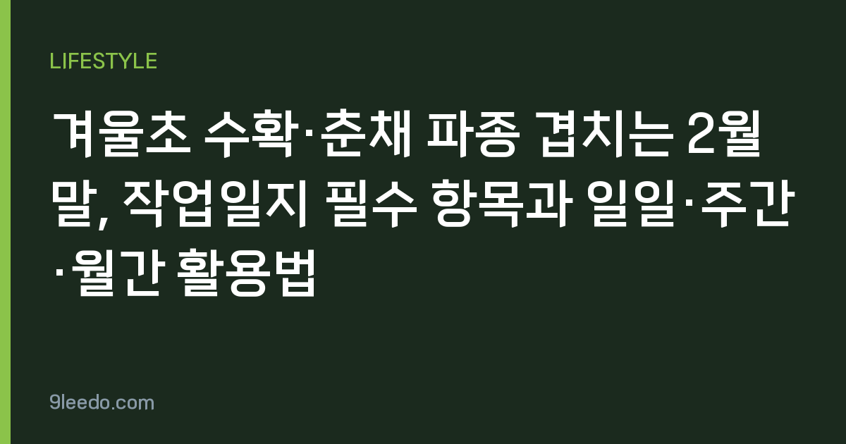겨울초 수확·춘채 파종 겹치는 2월 말, 작업일지 필수 항목과 일일·주간·월간 활용법