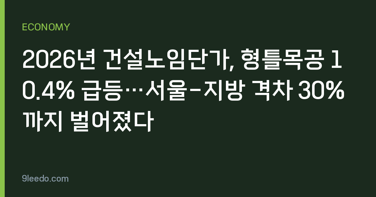 2026년 건설노임단가, 형틀목공 10.4% 급등…서울-지방 격차 30%까지 벌어졌다