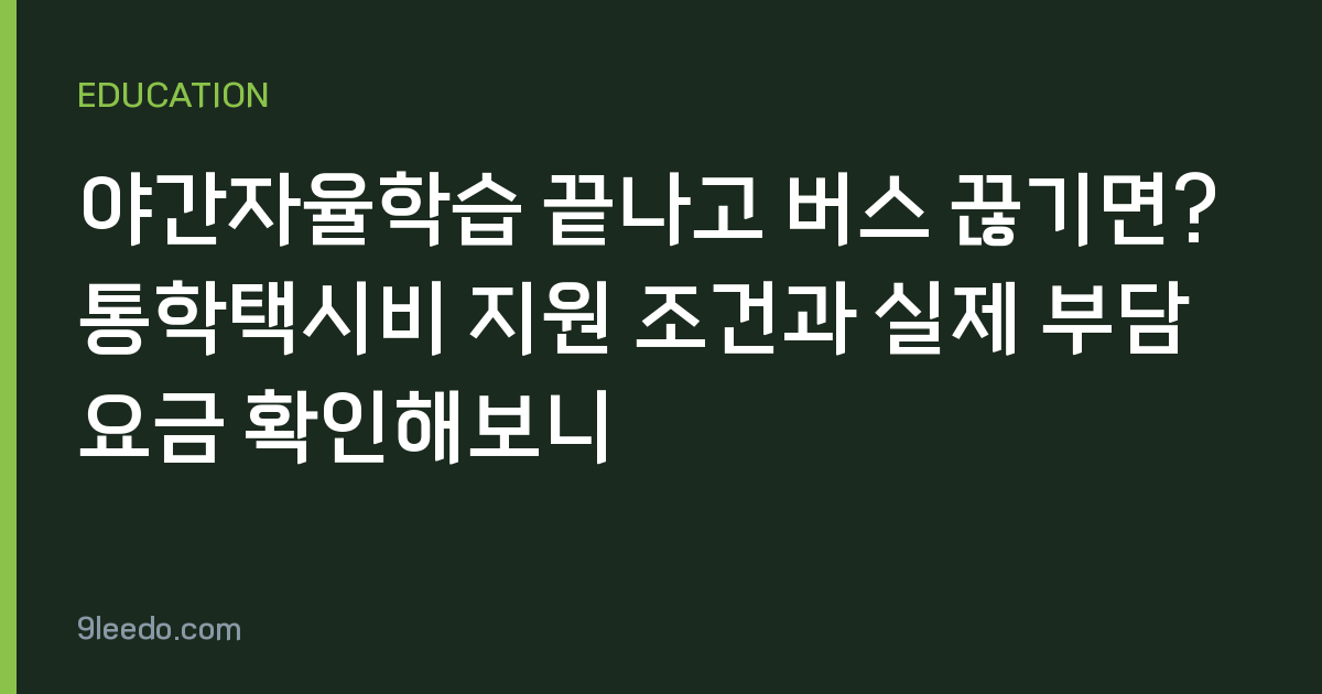 야간자율학습 끝나고 버스 끊기면? 통학택시비 지원 조건과 실제 부담 요금 확인해보니