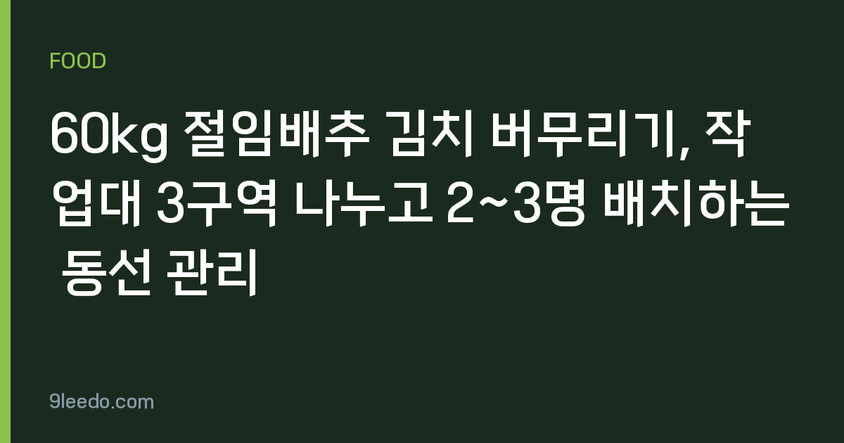 60kg 절임배추 김치 버무리기, 작업대 3구역 나누고 2~3명 배치하는 동선 관리