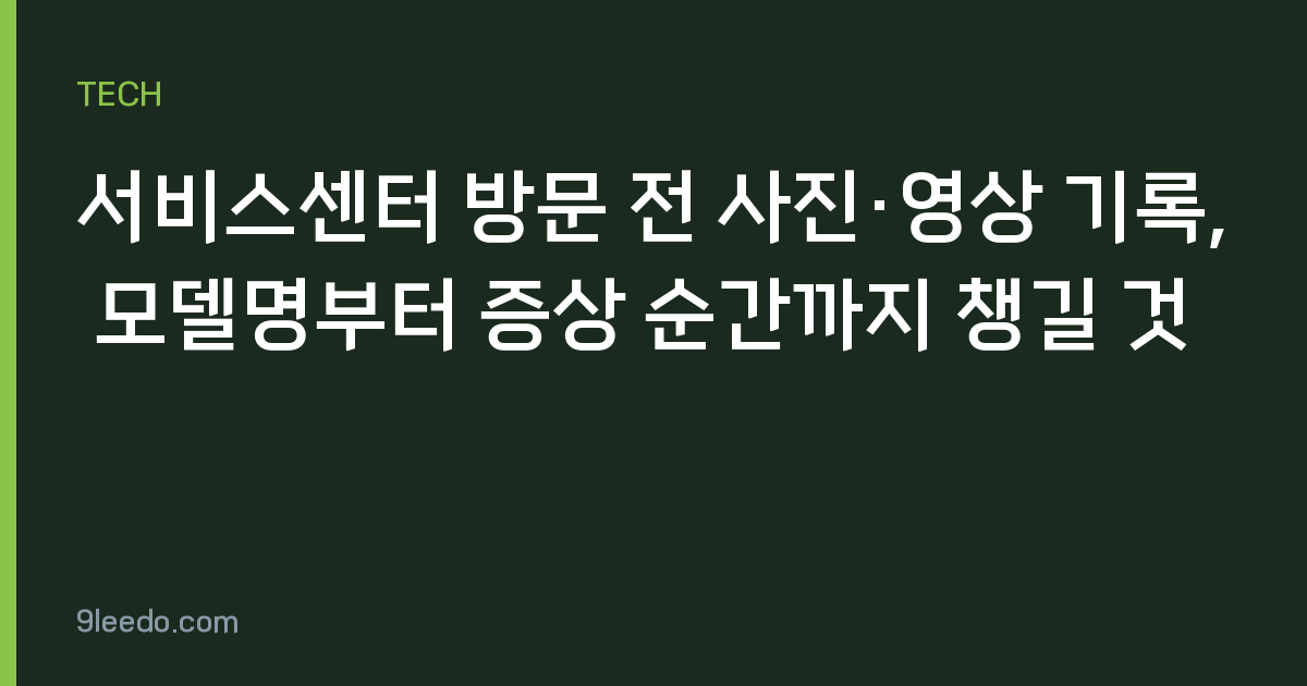 서비스센터 방문 전 사진·영상 기록, 모델명부터 증상 순간까지 챙길 것