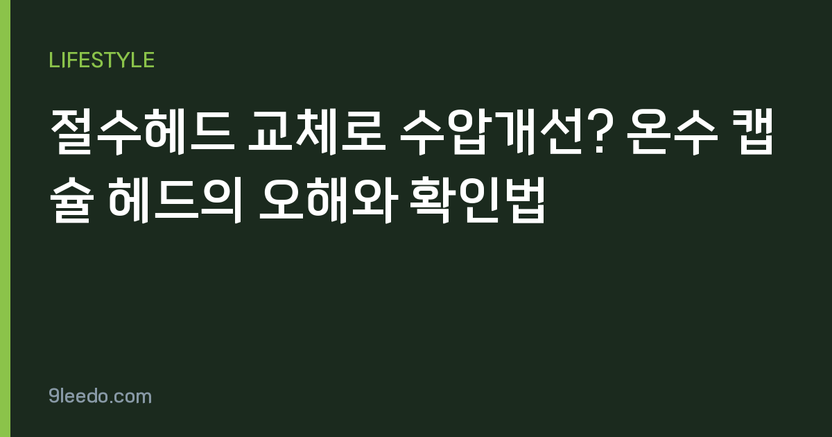 절수헤드 교체로 수압개선? 온수 캡슐 헤드의 오해와 확인법