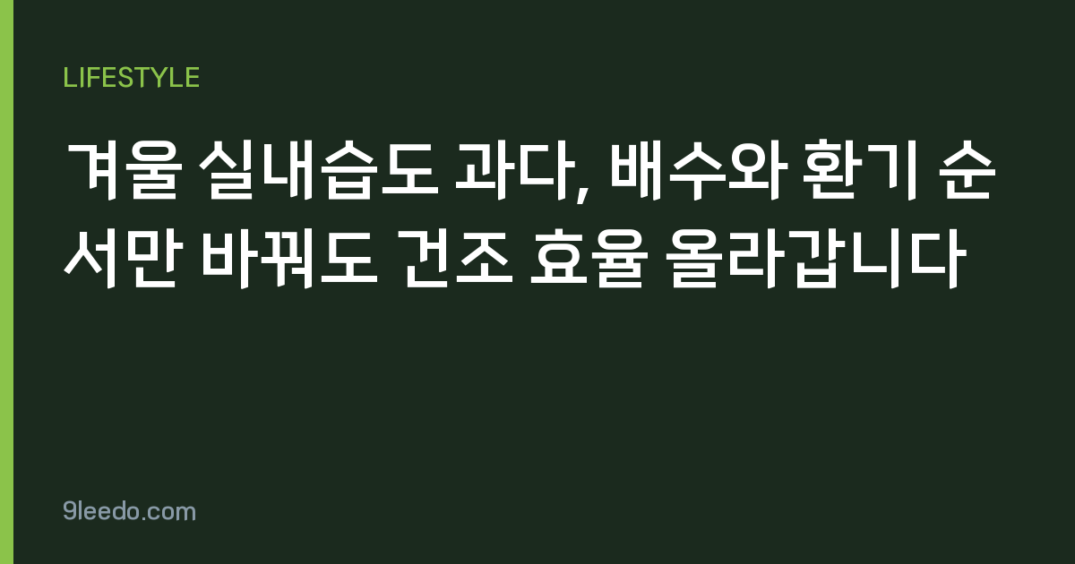 겨울 실내습도 과다, 배수와 환기 순서만 바꿔도 건조 효율 올라갑니다