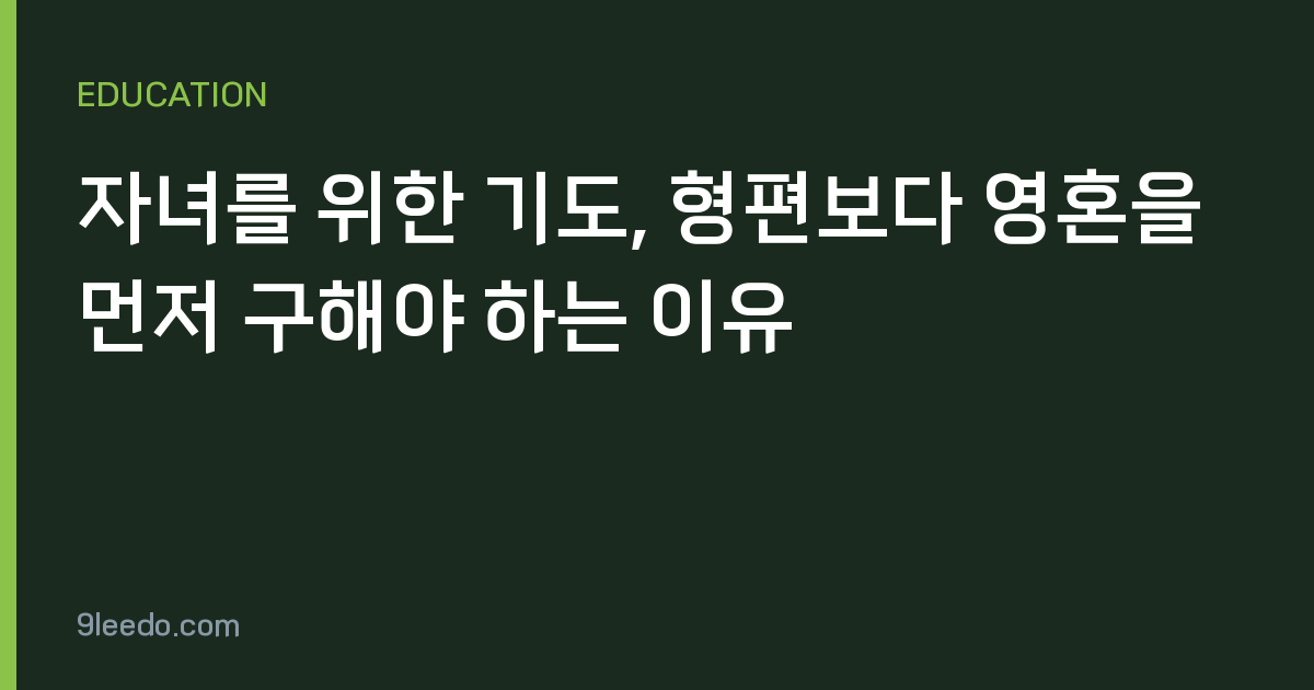 자녀를 위한 기도, 형편보다 영혼을 먼저 구해야 하는 이유
