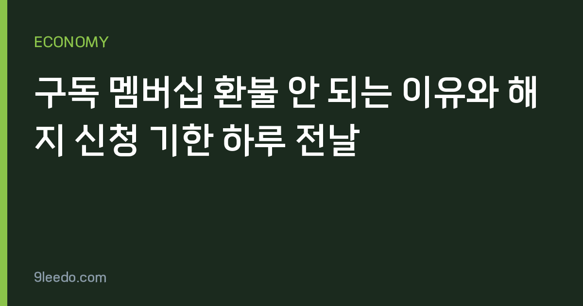 구독 멤버십 환불 안 되는 이유와 해지 신청 기한 하루 전날