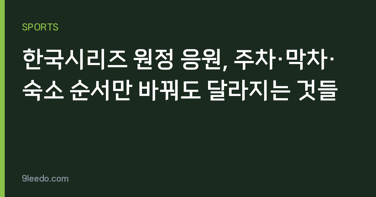 한국시리즈 원정 응원, 주차·막차·숙소 순서만 바꿔도 달라지는 것들