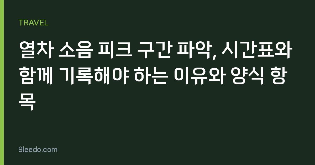 열차 소음 피크 구간 파악, 시간표와 함께 기록해야 하는 이유와 양식 항목