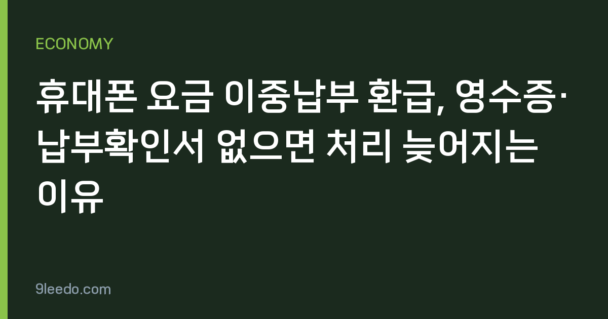 휴대폰 요금 이중납부 환급, 영수증·납부확인서 없으면 처리 늦어지는 이유