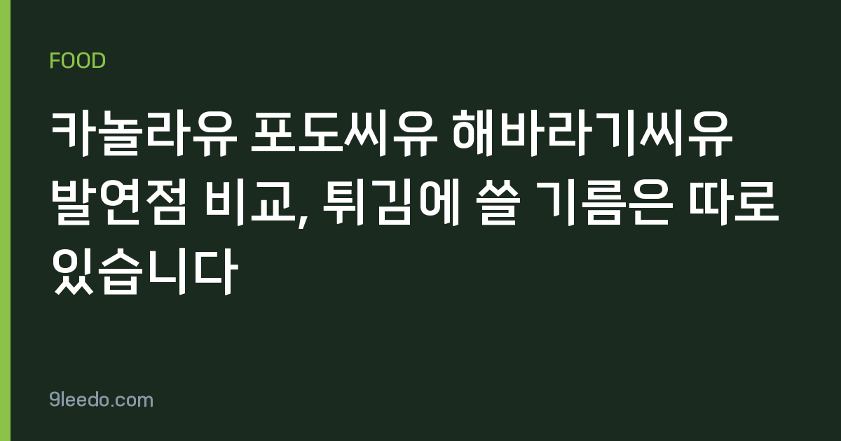 카놀라유 포도씨유 해바라기씨유 발연점 비교, 튀김에 쓸 기름은 따로 있습니다