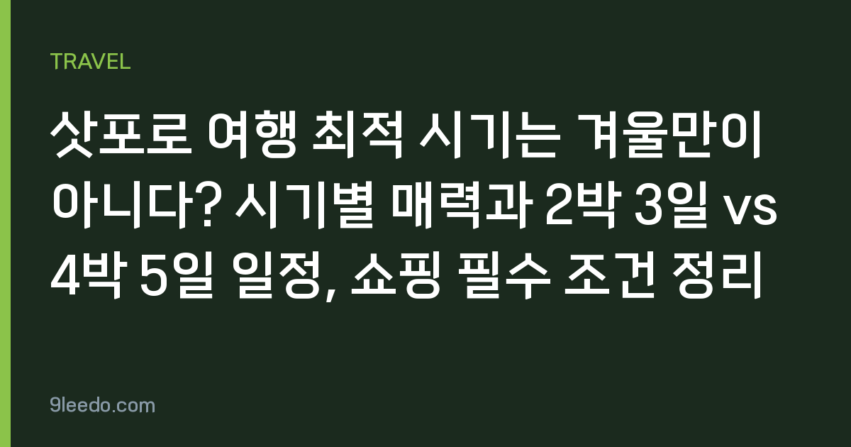 삿포로 여행 최적 시기는 겨울만이 아니다? 시기별 매력과 2박 3일 vs 4박 5일 일정, 쇼핑 필수 조건 정리