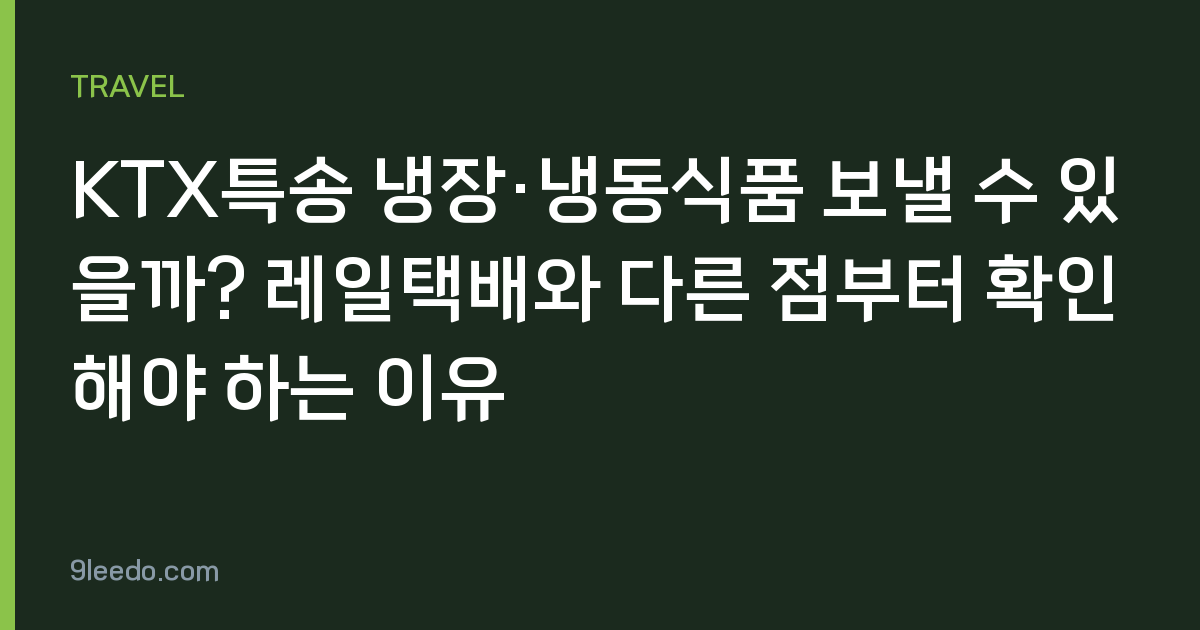 KTX특송 냉장·냉동식품 보낼 수 있을까? 레일택배와 다른 점부터 확인해야 하는 이유