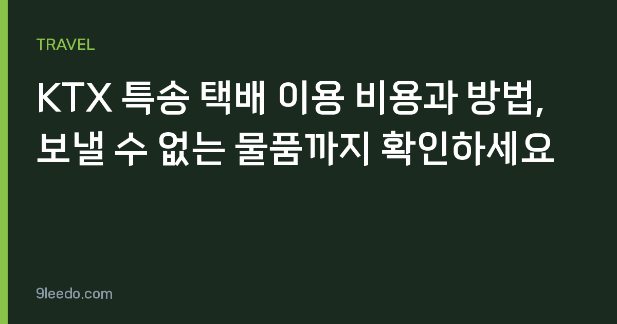 KTX 특송 택배 이용 비용과 방법, 보낼 수 없는 물품까지 확인하세요