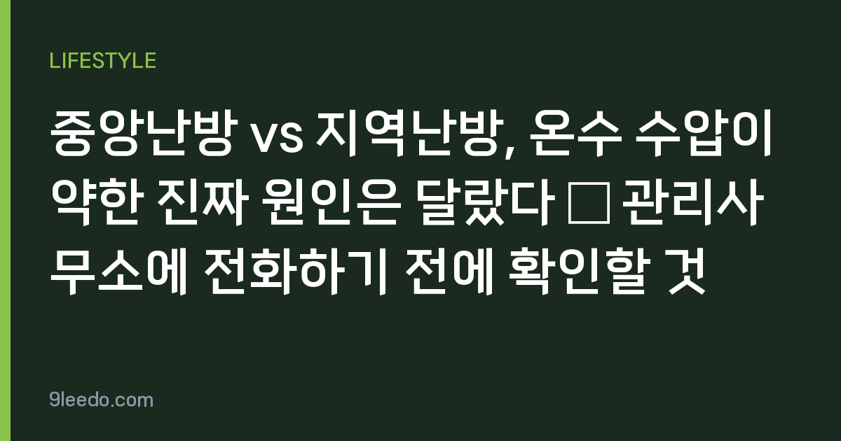 중앙난방 vs 지역난방, 온수 수압이 약한 진짜 원인은 달랐다 — 관리사무소에 전화하기 전에 확인할 것