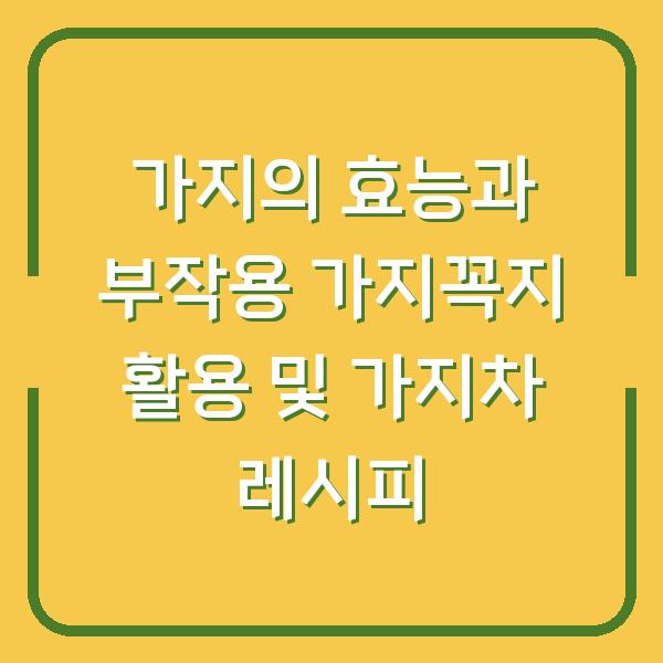 가지의 효능과 부작용 가지꼭지 활용 및 가지차 레시피