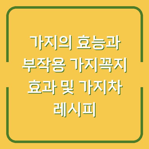 가지의 효능과 부작용 가지꼭지 효과 및 가지차 레시피