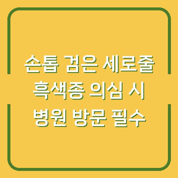 손톱 검은 세로줄 흑색종 의심 시 병원 방문 필수