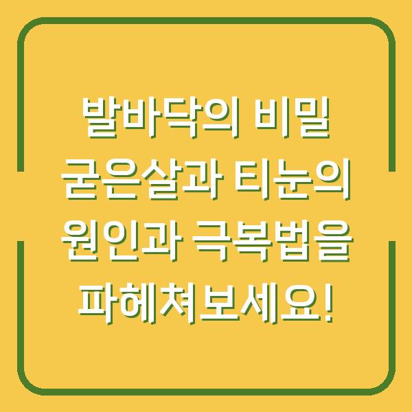 발바닥의 비밀 굳은살과 티눈의 원인과 극복법을 파헤쳐보세요!