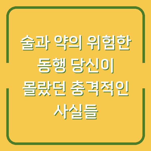 술과 약의 위험한 동행 당신이 몰랐던 충격적인 사실들