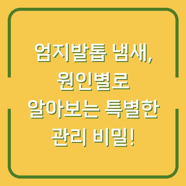 엄지발톱 냄새, 원인별로 알아보는 특별한 관리 비밀!