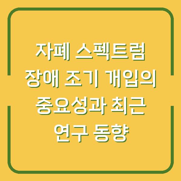 자폐 스펙트럼 장애 조기 개입의 중요성과 최근 연구 동향