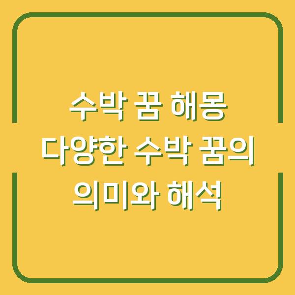 수박 꿈 해몽 다양한 수박 꿈의 의미와 해석