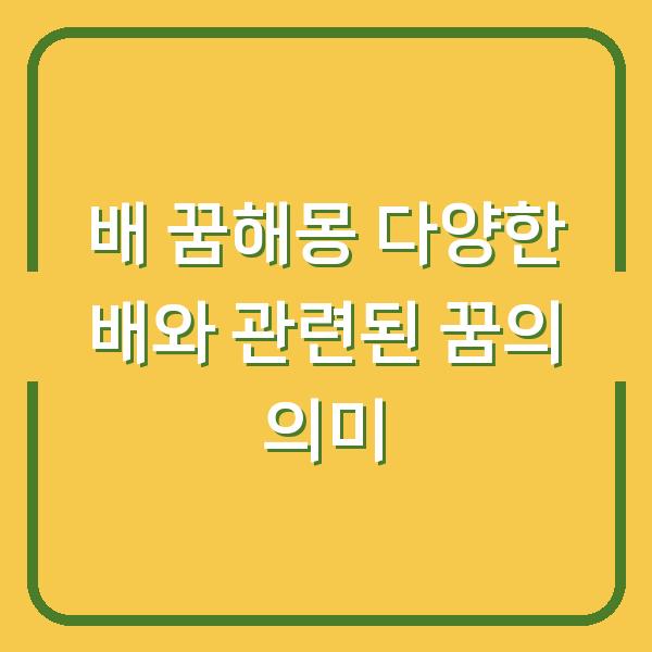 배 꿈해몽 다양한 배와 관련된 꿈의 의미