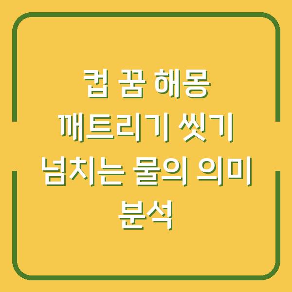 컵 꿈 해몽 깨트리기 씻기 넘치는 물의 의미 분석