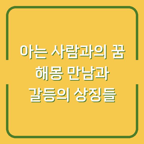 아는 사람과의 꿈 해몽 만남과 갈등의 상징들