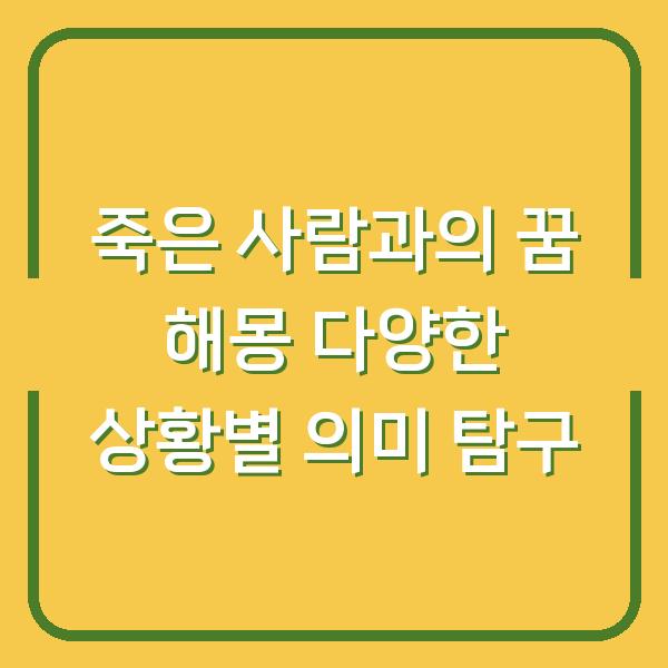 죽은 사람과의 꿈 해몽 다양한 상황별 의미 탐구