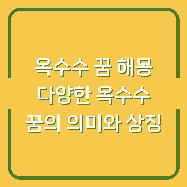 옥수수 꿈 해몽 다양한 옥수수 꿈의 의미와 상징