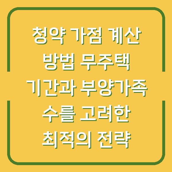 청약 가점 계산 방법 무주택 기간과 부양가족 수를 고려한 최적의 전략