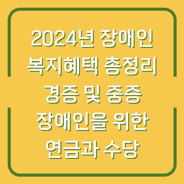 2024년 장애인 복지혜택 총정리 경증 및 중증 장애인을 위한 연금과 수당