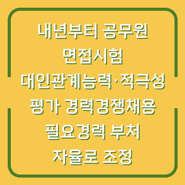 내년부터 공무원 면접시험 대인관계능력·적극성 평가 경력경쟁채용 필요경력 부처 자율로 조정