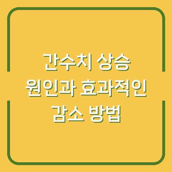 간수치 상승 원인과 효과적인 감소 방법