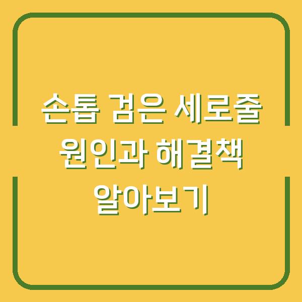 손톱 검은 세로줄 원인과 해결책 알아보기