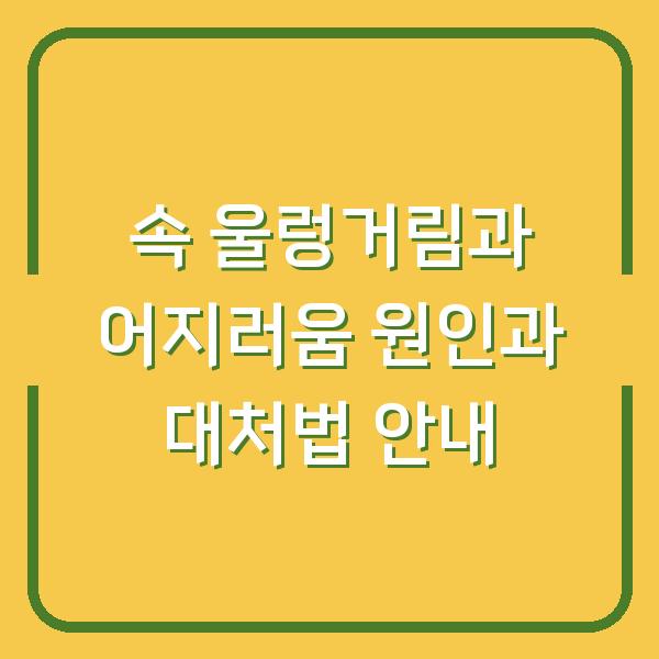 속 울렁거림과 어지러움 원인과 대처법 안내