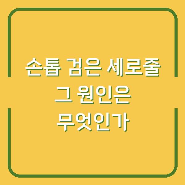 손톱 검은 세로줄 그 원인은 무엇인가