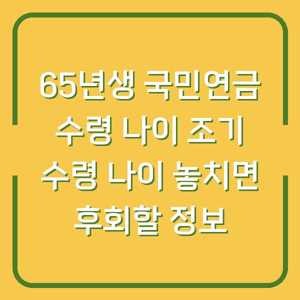 65년생 국민연금 수령 나이 조기 수령 나이 놓치면 후회할 정보