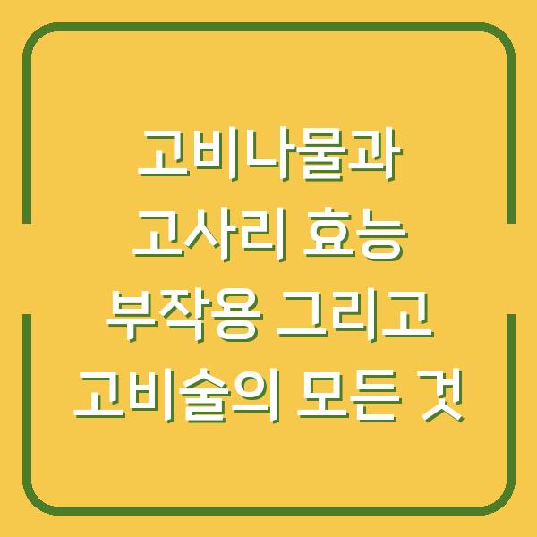 고비나물과 고사리 효능 부작용 그리고 고비술의 모든 것