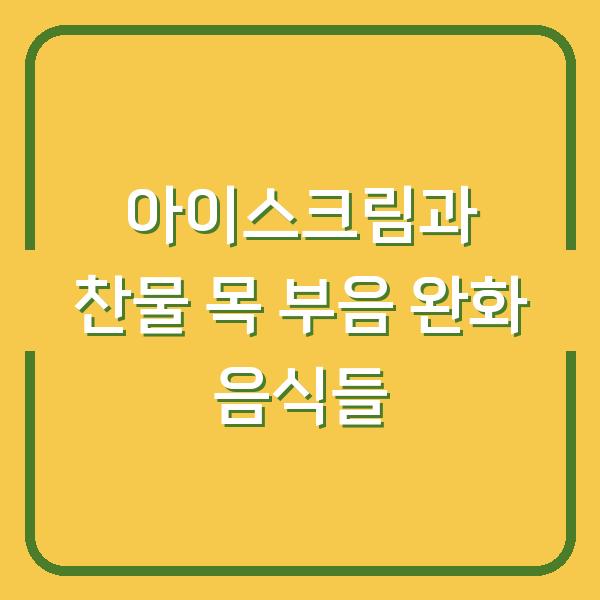 아이스크림과 찬물 목 부음 완화 음식들