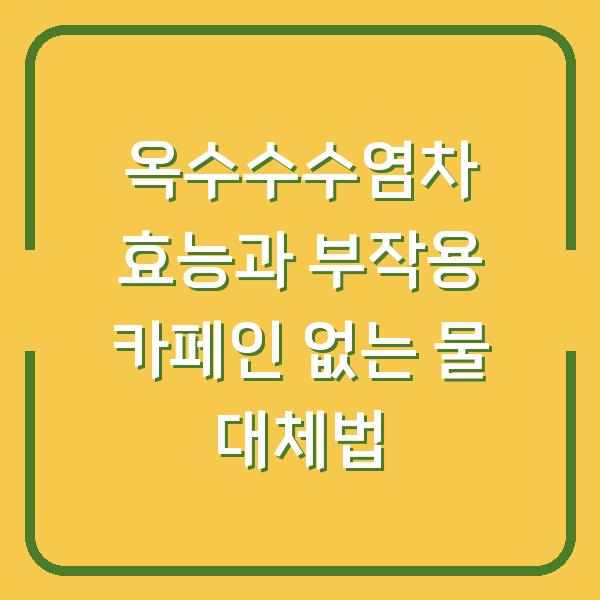 옥수수수염차 효능과 부작용 카페인 없는 물 대체법