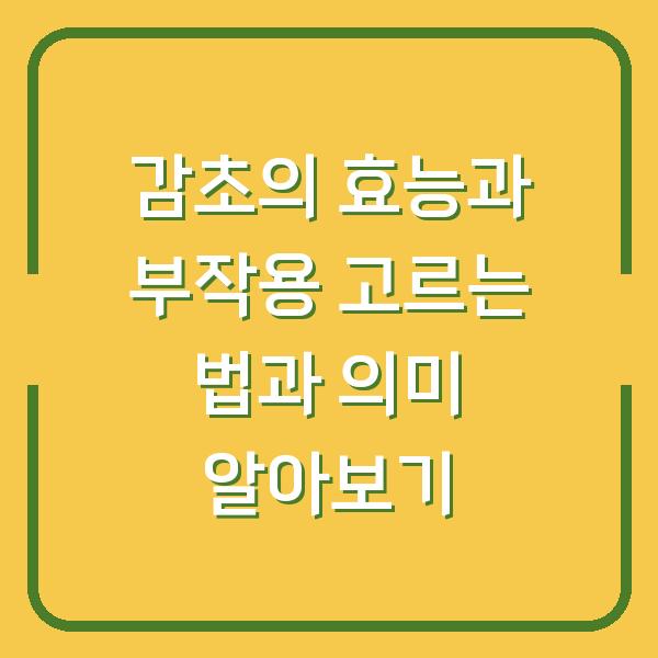 감초의 효능과 부작용 고르는 법과 의미 알아보기