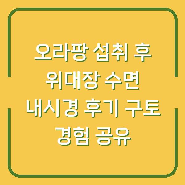 오라팡 섭취 후 위대장 수면 내시경 후기 구토 경험 공유