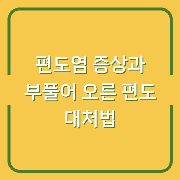 편도염 증상과 부풀어 오른 편도 대처법