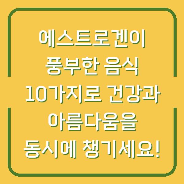 에스트로겐이 풍부한 음식 10가지로 건강과 아름다움을 동시에 챙기세요!