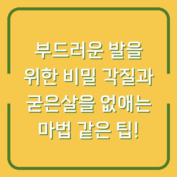부드러운 발을 위한 비밀 각질과 굳은살을 없애는 마법 같은 팁!